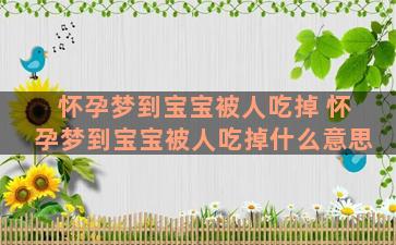 怀孕梦到宝宝被人吃掉 怀孕梦到宝宝被人吃掉什么意思